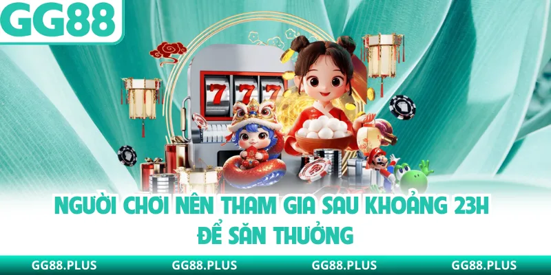 Người chơi nên tham gia sau khoảng 23h để săn thưởng